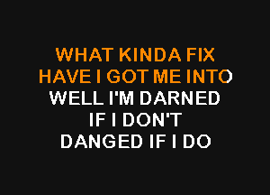 WHAT KINDA FIX
HAVE I GOT ME INTO
WELL I'M DARNED
IF I DON'T
DANGED IF I DO