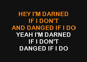 HEY I'M DARNED
IF I DON'T
AND DANGED IF I DO
YEAH I'M DARNED
IF I DON'T
DANGED IF I DO