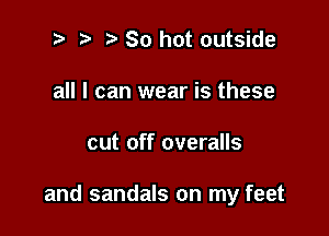 t' t' So hot outside
all I can wear is these

cut off overalls

and sandals on my feet