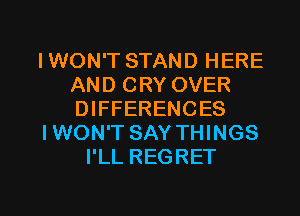 IWON'T STAND HERE
AND CRY OVER
DIFFERENCES

IWON'T SAY THINGS

I'LL REGRET

g