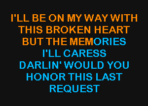 I'LL BE ON MY WAYWITH
THIS BROKEN HEART
BUT THEMEMORIES
I'LL CARESS
DARLIN'WOULD YOU
HONOR THIS LAST
REQUEST