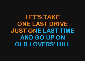 LET'S TAKE
ONE LAST DRIVE
JUST ONE LAST TIME
AND GO UP ON
OLD LOVERS' HILL

g