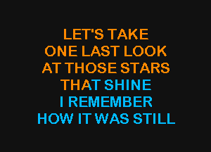 LET'S TAKE
ONE LAST LOOK
AT THOSE STARS

THAT SHINE

I REMEMBER

HOW IT WAS STILL l