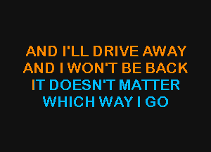 AND I'LL DRIVE AWAY
AND I WON'T BE BACK
IT DOESN'T MATTER
WHICH WAY I GO