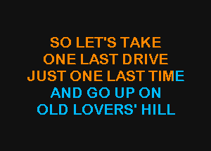 SO LET'S TAKE
ONE LAST DRIVE
JUST ONE LAST TIME
AND GO UP ON
OLD LOVERS' HILL

g