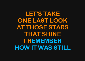 LET'S TAKE
ONE LAST LOOK
AT THOSE STARS

THAT SHINE

I REMEMBER

HOW IT WAS STILL l