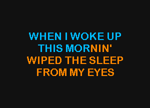 WHEN IWOKE UP
THIS MORNIN'
WIPED THESLEEP
FROM MY EYES

g