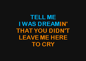 TELL ME
IWAS DREAMIN'

THAT YOU DIDN'T
LEAVE ME HERE
TO CRY