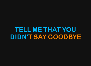 TELL ME THAT YOU

DIDN'T SAY GOODBYE