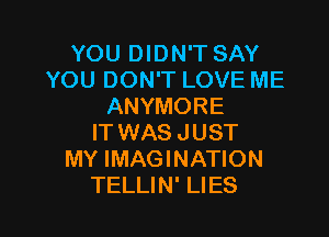 YOU DIDN'T SAY
YOU DON'T LOVE ME
ANYMORE
IT WAS JUST
MY IMAGINATION

TELLIN' LIES l