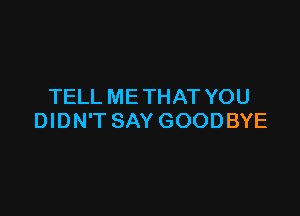 TELL ME THAT YOU

DIDN'T SAY GOODBYE