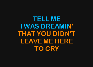 TELL ME
IWAS DREAMIN'

THAT YOU DIDN'T
LEAVE ME HERE
TO CRY
