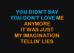 YOU DIDN'T SAY
YOU DON'T LOVE ME
ANYMORE
IT WAS JUST
MY IMAGINATION

TELLIN' LIES l