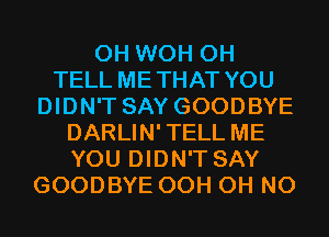 0H WOH 0H
TELL METHAT YOU
DIDN'T SAY GOODBYE
DARLIN'TELL ME
YOU DIDN'T SAY
GOODBYE OCH OH NO