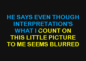 HE SAYS EVEN THOUGH
INTERPRETATION'S
WHAT I COUNT ON

THIS LITI'LE PICTURE

TO ME SEEMS BLURRED