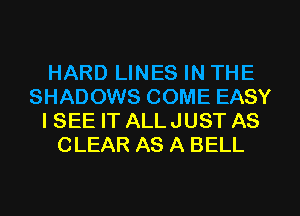 HARD LINES IN THE
SHADOWS COME EASY
ISEE IT ALLJUST AS
CLEAR AS A BELL