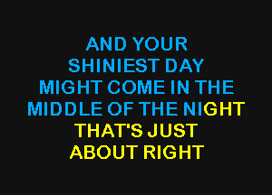 AND YOUR
SHINIEST DAY
MIGHT COME IN THE
MIDDLE OF THE NIGHT
THAT'SJUST
ABOUT RIGHT