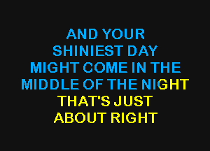 AND YOUR
SHINIEST DAY
MIGHT COME IN THE
MIDDLE OF THE NIGHT
THAT'SJUST
ABOUT RIGHT