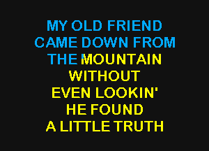 MY OLD FRIEND
CAME DOWN FROM
THE MOUNTAIN
WITHOUT
EVEN LOOKIN'
HE FOUND

A LITTLE TRUTH l