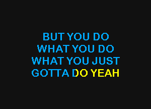 BUT YOU DO
WHAT YOU DO

WHAT YOU JUST
GOTTA DO YEAH