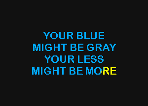 YOUR BLUE
MIGHT BEGRAY

YOUR LESS
MIGHT BE MORE