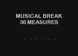MUSICAL BREAK
36 MEASURES