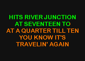 HITS RIVER JUNCTION
AT SEVENTEEN TO
AT A QUARTER TILL TEN
YOU KNOW IT'S
TRAVELIN' AGAIN