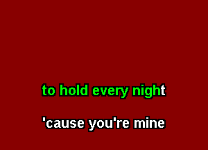 to hold every night

'cause you're mine