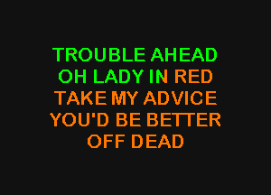 TROUBLE AH EAD
OH LADY IN RED
TAKE MY ADVICE
YOU'D BE BETTER
OFF DEAD

g