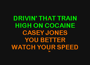 DRIVIN'THAT TRAIN
HIGH ON COCAINE
CASEYJONES
YOU BETTER
WATCH YOLgR SPEED