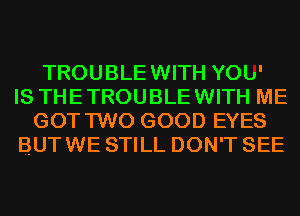 TROUBLEWITH YOb'
IS THETROUBLEWITH ME

GOT TWO GOOD EYES
BUT WE STILL DON'T SEE