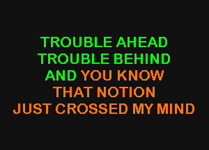 TROUBLE AHEAD
TROUBLE BEHIND
AND YOU KNOW
THAT NOTION
JUST CROSSED MY MIND