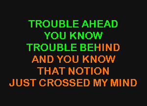 TROUBLE AHEAD
YOU KNOW
TROUBLE BEHIND
AND YOU KNOW
THAT NOTION
JUST CROSSED MY MIND
