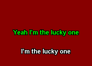 Yeah Pm the lucky one

Pm the lucky one