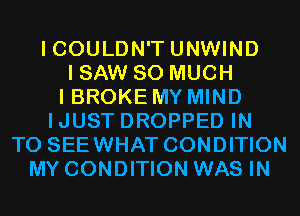 I COULDN'T UNWIND
I SAW SO MUCH
I BROKE MY MIND
IJUST DROPPED IN
TO SEEWHAT CONDITION
MY CONDITION WAS IN