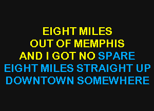 EIGHT MILES
OUT OF MEMPHIS
AND I GOT N0 SPARE
EIGHT MILES STRAIGHT UP
DOWNTOWN SOMEWHERE