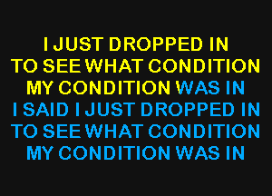 IJUST DROPPED IN
TO SEEWHAT CONDITION
MY CONDITION WAS IN
I SAID IJUST DROPPED IN
TO SEEWHAT CONDITION
MY CONDITION WAS IN