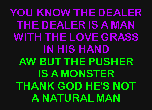 AW BUT THE PUSHER
IS A MONSTER
THANK GOD HE'S NOT
A NATURAL MAN