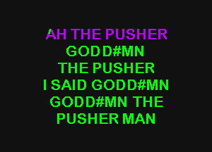 GODthMN
THE PUSHER

I SAID GODDiiMN
GODDitMN THE
PUSHER MAN