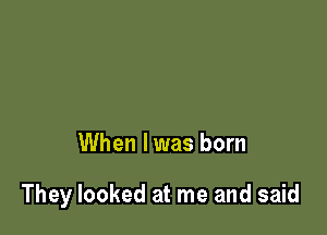 When I was born

They looked at me and said