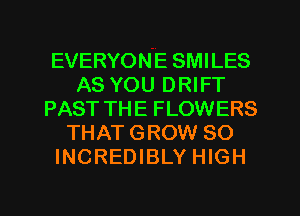 EVERYONE SMILES
AS YOU DRIFT
PAST THE FLOWERS
THAT GROW SO
INCREDIBLY HIGH