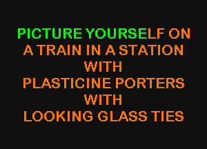 PICTUREYOURSELF 0N
ATRAIN IN A STATION
WITH
PLASTICINE PORTERS
WITH
LOOKING GLASS TIES