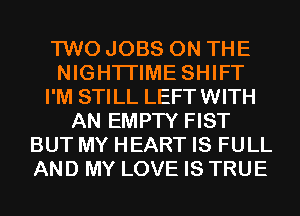 TWO JOBS ON THE
NIGHTI'IME SHIFT
I'M STILL LEFTWITH
AN EMPTY FIST
BUT MY HEART IS FULL
AND MY LOVE IS TRUE