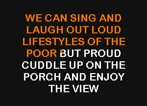 WE CAN SING AND
LAUGH OUT LOUD
LIFESTYLES OF THE
POOR BUT PROUD
CUDDLE UP ON THE
PORCH AND ENJOY
THEVIEW