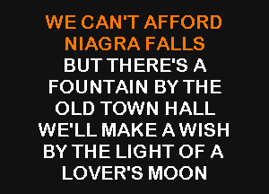 WE CAN'T AFFORD
NIAGRA FALLS
BUT THERE'S A

FOUNTAIN BY THE

OLD TOWN HALL
WE'LL MAKE AWISH

BY THE LIGHT OF A

LOVER'S MOON