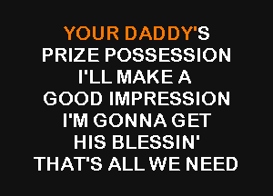 YOUR DADDY'S
PRIZE POSSESSION
I'LL MAKE A
GOOD IMPRESSION
I'M GONNA GET
HIS BLESSIN'
THAT'S ALLWE NEED