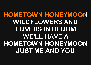 HOMETOWN HONEYMOON
WILDFLOWERS AND
LOVERS IN BLOOM
WE'LL HAVEA
HOMETOWN HONEYMOON
JUST ME AND YOU