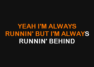 YEAH I'M ALWAYS

RUNNIN' BUTI'M ALWAYS
RUNNIN' BEHIND