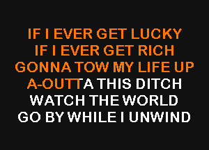 IF I EVER GET LUCKY
IF I EVER GET RICH
GONNATOW MY LIFE UP
A-OUTI'A THIS DITCH
WATCH THEWORLD
G0 BYWHILEI UNWIND