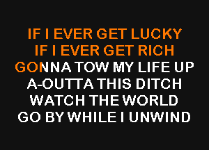 IF I EVER GET LUCKY
IF I EVER GET RICH
GONNATOW MY LIFE UP
A-OUTI'A THIS DITCH
WATCH THEWORLD
G0 BYWHILEI UNWIND